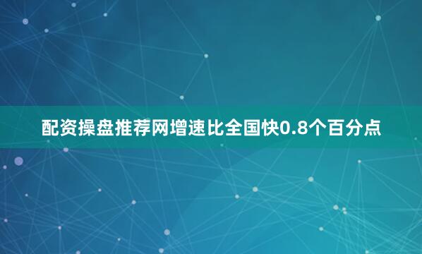 配资操盘推荐网增速比全国快0.8个百分点